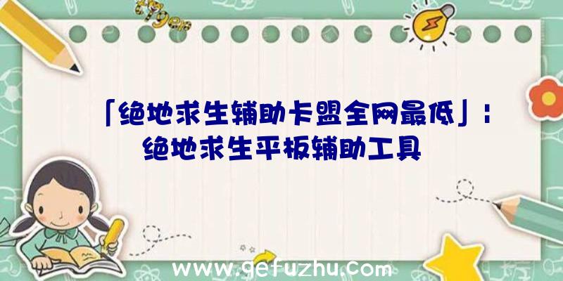 「绝地求生辅助卡盟全网最低」|绝地求生平板辅助工具